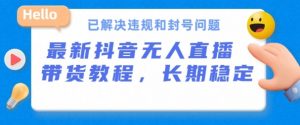 抖音无人直播带货，长期稳定，已解决违规和封号问题，开播24小时必出单【揭秘】-第一资源库