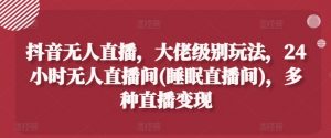 抖音无人直播,大佬级别玩法,24小时无人直播间(睡眠直播间),多种直播变现【揭秘】-第一资源库