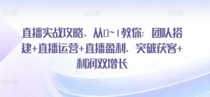 直播实战攻略，​从0~1教你：团队搭建+直播运营+直播盈利，突破获客+利润双增长-第一资源库