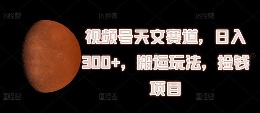 视频号天文赛道,日入300+,搬运玩法,捡钱项目【揭秘】-第一资源库