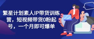 繁星计划素人IP带货训练营,短视频带货0粉起号,一个月即可爆单-第一资源库