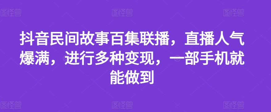 抖音民间故事百集联播,直播人气爆满,进行多种变现,一部手机就能做到【揭秘】-第一资源库