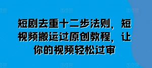 短剧去重十二步法则,短视频搬运过原创教程,让你的视频轻松过审-第一资源库