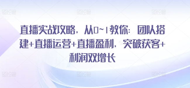 直播实战攻略,从0~1教你:团队搭建+直播运营+直播盈利,突破获客+利润双增长-第一资源库
