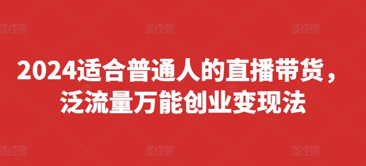 2024适合普通人的直播带货,泛流量万能创业变现法,上手快、落地快、起号快、变现快(更新8月)-第一资源库