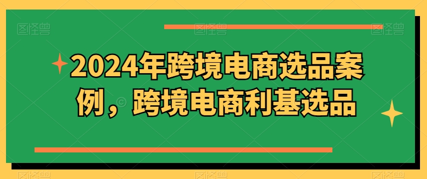2024年跨境电商选品案例,跨境电商利基选品(更新)-第一资源库