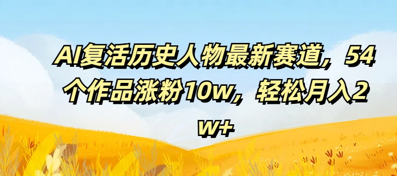AI复活历史人物最新赛道,54个作品涨粉10w,轻松月入2w+【揭秘】-第一资源库