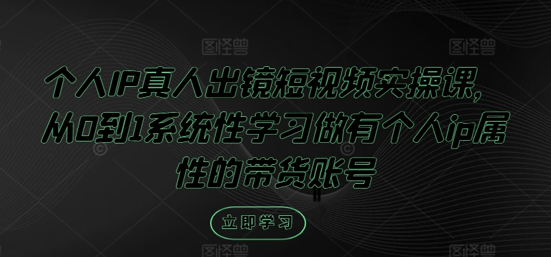 个人IP真人出镜短视频实操课,从0到1系统性学习做有个人ip属性的带货账号-第一资源库