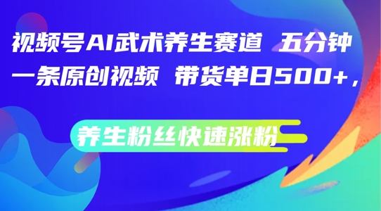 视频号AI武术养生赛道,五分钟一条原创视频,带货单日几张,养生粉丝快速涨粉【揭秘】-第一资源库