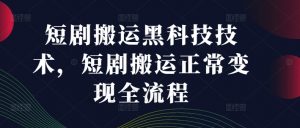 短剧搬运黑科技技术，短剧搬运正常变现全流程-第一资源库