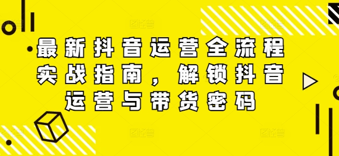 最新抖音运营全流程实战指南，解锁抖音运营与带货密码-第一资源库