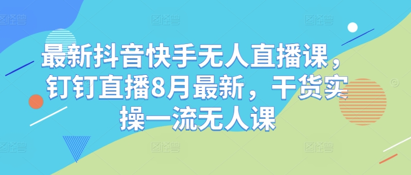 最新抖音快手无人直播课,钉钉直播8月最新,干货实操一流无人课-第一资源库
