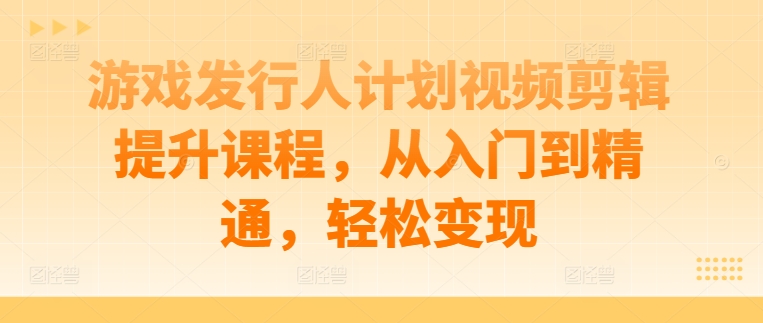 游戏发行人计划视频剪辑提升课程,从入门到精通,轻松变现-第一资源库