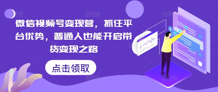 微信视频号变现营,抓住平台优势,普通人也能开启带货变现之路-第一资源库