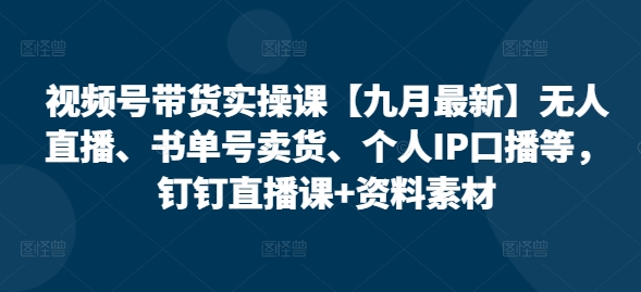 视频号带货实操课【九月最新】无人直播、书单号卖货、个人IP口播等,钉钉直播课+资料素材-第一资源库