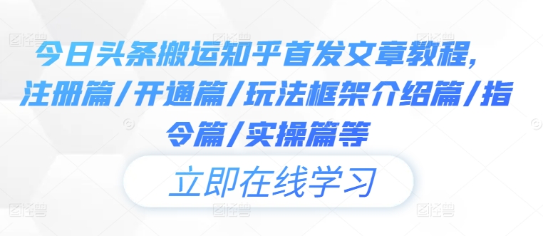 今日头条搬运知乎首发文章教程,注册篇/开通篇/玩法框架介绍篇/指令篇/实操篇等-第一资源库