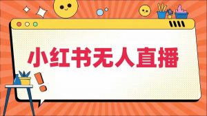 小红书无人直播，​最新小红书无人、半无人、全域电商-第一资源库