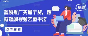 短剧推广实操干货,爆款短剧视频去重手法-第一资源库