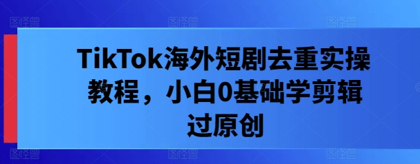TikTok海外短剧去重实操教程,小白0基础学剪辑过原创-第一资源库