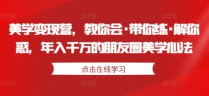 美学变现营,教你会·带你练·解你惑,年入千万的朋友圈美学心法-第一资源库