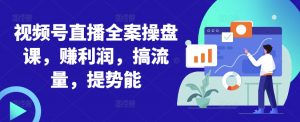 视频号直播全案操盘课,赚利润,搞流量,提势能-第一资源库