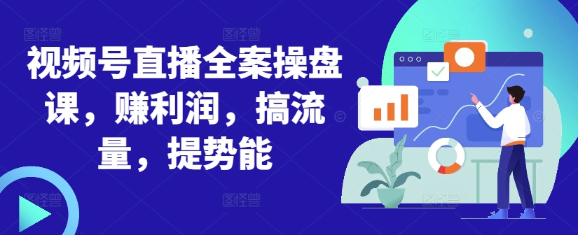 视频号直播全案操盘课,赚利润,搞流量,提势能-第一资源库