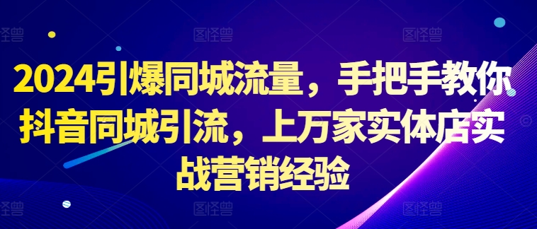 2024引爆同城流量,手把手教你抖音同城引流,上万家实体店实战营销经验-第一资源库