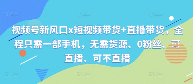 视频号新风口x短视频带货+直播带货,全程只需一部手机,无需货源、0粉丝、可直播、可不直播-第一资源库