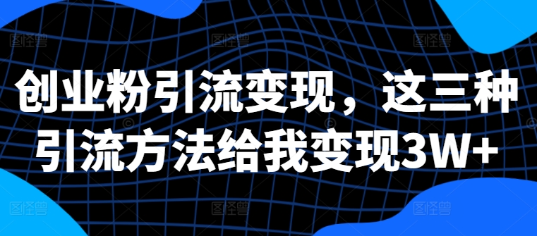 创业粉引流变现,这三种引流方法给我变现3W+【揭秘】-第一资源库