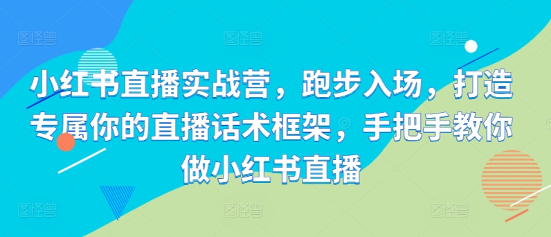 小红书直播实战营,跑步入场,打造专属你的直播话术框架,手把手教你做小红书直播-第一资源库