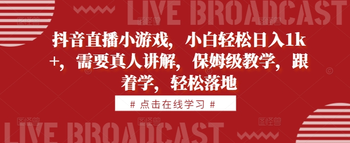 抖音直播小游戏,小白轻松日入1k+,需要真人讲解,保姆级教学,跟着学,轻松落地【揭秘】-第一资源库