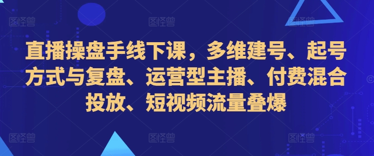 直播操盘手线下课,多维建号、起号方式与复盘、运营型主播、付费混合投放、短视频流量叠爆-第一资源库