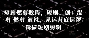 短剧燃剪教程,短剧二创:混剪 燃剪 解说,从运营底层逻辑做短剧剪辑-第一资源库