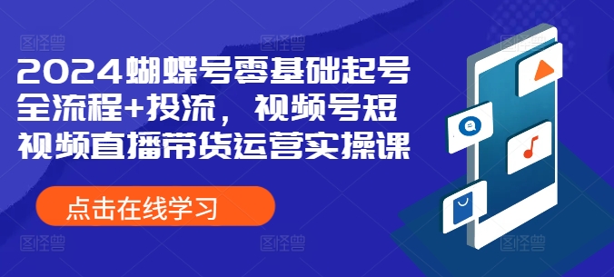 2024蝴蝶号零基础起号全流程+投流,视频号短视频直播带货运营实操课-第一资源库