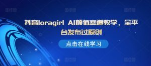 抖音loragirl AI颜值赛道教学,全平台发布过原创-第一资源库