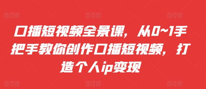 口播短视频全景课,从0~1手把手教你创作口播短视频,打造个人ip变现-第一资源库