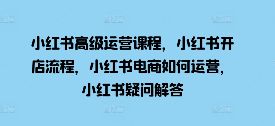 小红书高级运营课程,小红书开店流程,小红书电商如何运营,小红书疑问解答-第一资源库