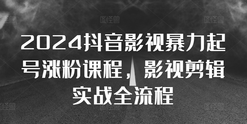 2024抖音影视暴力起号涨粉课程,影视剪辑搬运实战全流程-第一资源库