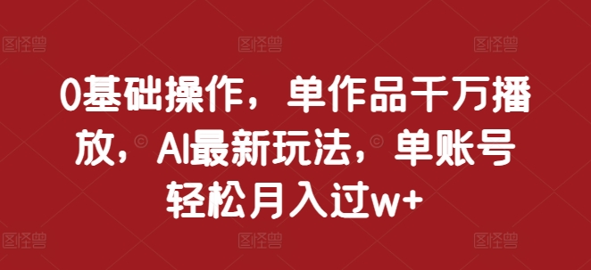 0基础操作,单作品千万播放,AI最新玩法,单账号轻松月入过w+【揭秘】-第一资源库