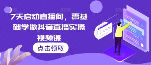 7天启动直播间,零基础学做抖音直播实操视频课-第一资源库