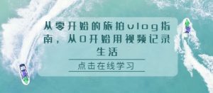 从零开始的旅拍vlog指南,从0开始用视频记录生活-第一资源库
