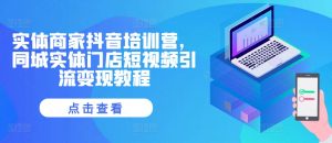 实体商家抖音培训营,同城实体门店短视频引流变现教程-第一资源库