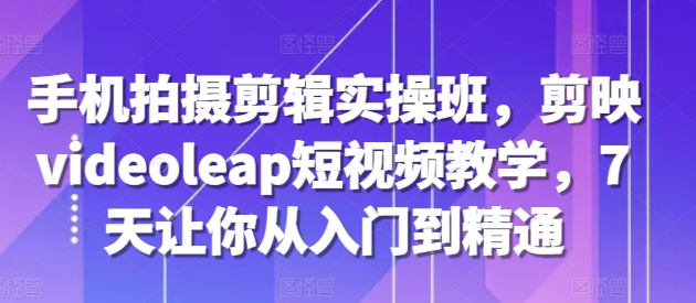 手机拍摄剪辑实操班,剪映videoleap短视频教学,7天让你从入门到精通-第一资源库