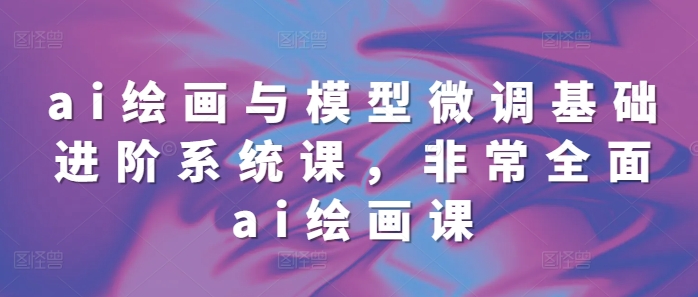 ai绘画与模型微调基础进阶系统课,非常全面ai绘画课(68节)-第一资源库
