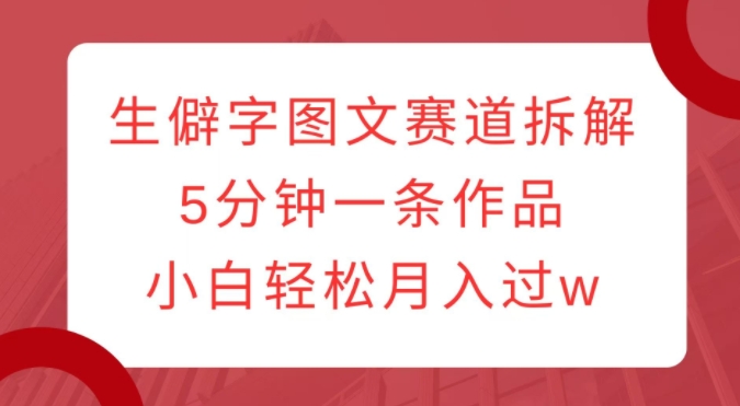 生僻字图文赛道拆解,5分钟一条作品,小白轻松月入过w-第一资源库
