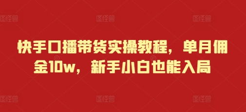 快手口播带货实操教程,单月佣金10w,新手小白也能入局-第一资源库