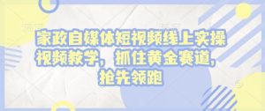 家政自媒体短视频线上实操视频教学,抓住黄金赛道,抢先领跑!-第一资源库