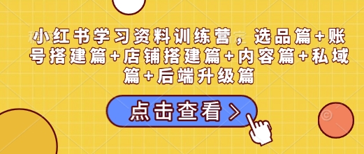 小红书学习资料训练营,选品篇+账号搭建篇+店铺搭建篇+内容篇+私域篇+后端升级篇-第一资源库