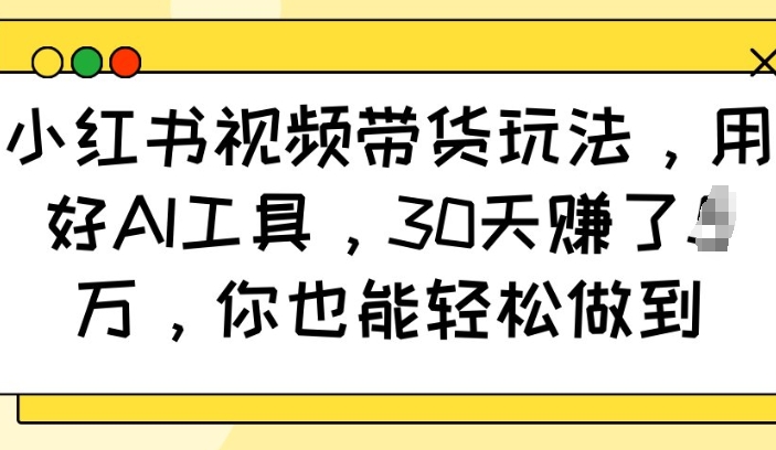 小红书视频带货玩法,用好AI工具,30天收益过W,你也能轻松做到-第一资源库