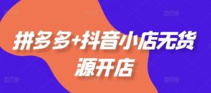 拼多多+抖音小店无货源开店,包括:选品、运营、基础、付费推广、爆款案例等(更新25年1月)-第一资源库